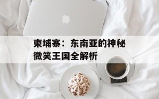 柬埔寨：东南亚的神秘微笑王国全解析