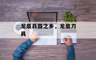 龙泉兵器之乡，龙泉刀具