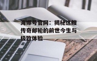 海娜号官网：揭秘这艘传奇邮轮的前世今生与极致体验