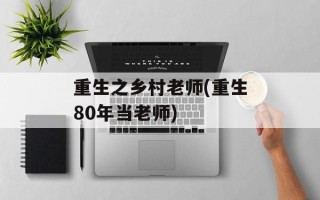 重生之乡村老师(重生80年当老师)