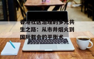 香港社区治理的多元共生之路：从市井烟火到国际都会的平衡术