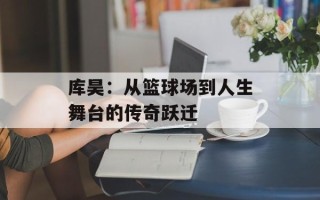 库昊：从篮球场到人生舞台的传奇跃迁
