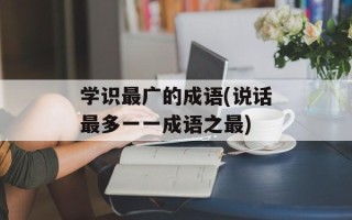 学识最广的成语(说话最多一一成语之最)