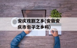 安庆戏剧之乡(安徽安庆市包子之乡吗)