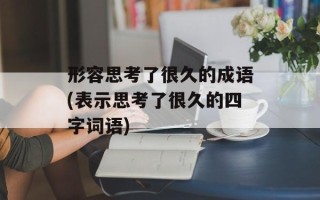 形容思考了很久的成语(表示思考了很久的四字词语)