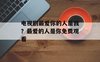 电视剧最爱你的人是我？最爱的人是你免费观看