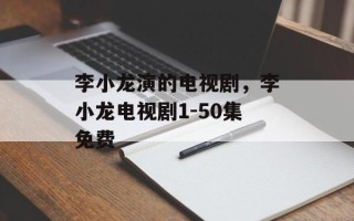 李小龙演的电视剧，李小龙电视剧1-50集免费