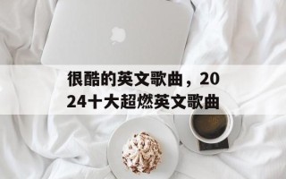 很酷的英文歌曲，2024十大超燃英文歌曲