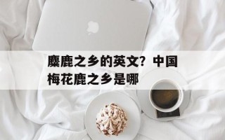 麋鹿之乡的英文？中国梅花鹿之乡是哪