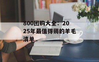800团购大全：2025年最值得薅的羊毛清单