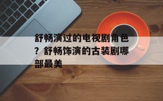 舒畅演过的电视剧角色？舒畅饰演的古装剧哪部最美