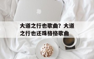 大道之行也歌曲？大道之行也还珠格格歌曲