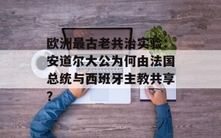 欧洲最古老共治实验：安道尔大公为何由法国总统与西班牙主教共享？
