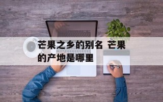 芒果之乡的别名 芒果的产地是哪里