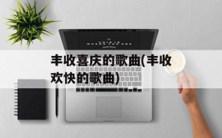 丰收喜庆的歌曲(丰收欢快的歌曲)