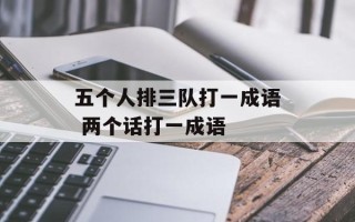五个人排三队打一成语 两个话打一成语