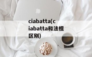 ciabatta(ciabatta和法棍区别)