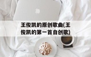 王俊凯的原创歌曲(王俊凯的第一首自创歌)
