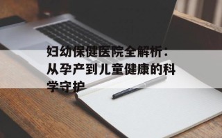 妇幼保健医院全解析：从孕产到儿童健康的科学守护