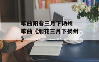 歌曲阳春三月下扬州 歌曲《烟花三月下扬州》