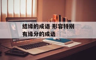 结缘的成语 形容特别有缘分的成语