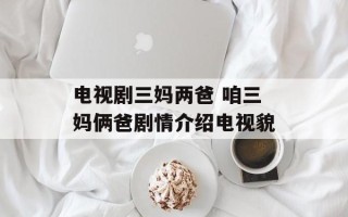 电视剧三妈两爸 咱三妈俩爸剧情介绍电视貌