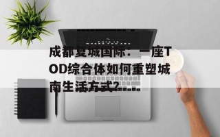 成都复城国际：一座TOD综合体如何重塑城南生活方式？