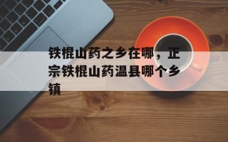 铁棍山药之乡在哪，正宗铁棍山药温县哪个乡镇
