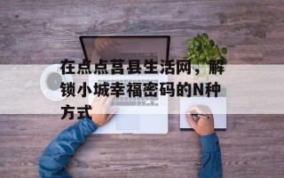 在点点莒县生活网，解锁小城幸福密码的N种方式