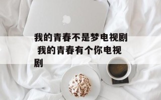我的青春不是梦电视剧 我的青春有个你电视剧