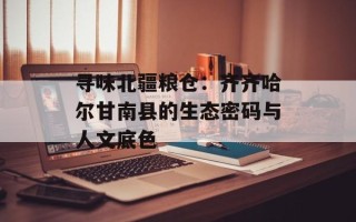 寻味北疆粮仓：齐齐哈尔甘南县的生态密码与人文底色
