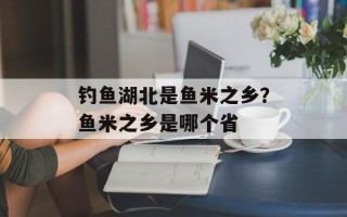 钓鱼湖北是鱼米之乡？鱼米之乡是哪个省