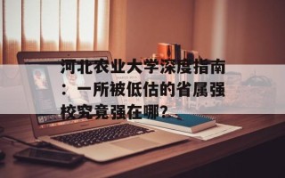 河北农业大学深度指南：一所被低估的省属强校究竟强在哪？
