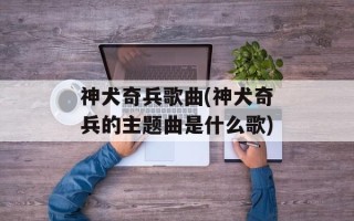 神犬奇兵歌曲(神犬奇兵的主题曲是什么歌)