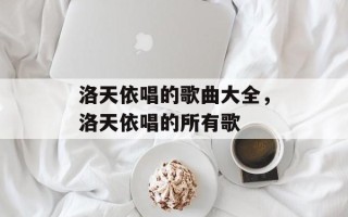 洛天依唱的歌曲大全，洛天依唱的所有歌