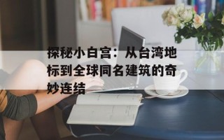 探秘小白宫：从台湾地标到全球同名建筑的奇妙连结