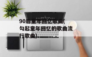 90后童年回忆歌曲(勾起童年回忆的歌曲流行歌曲)