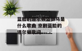 蓝脸的道尔顿盗御马是什么歌曲 京剧蓝脸的道尔顿歌词