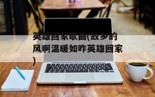 英雄回家歌曲(故乡的风啊温暖如咋英雄回家)