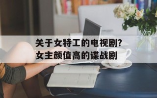 关于女特工的电视剧？女主颜值高的谍战剧