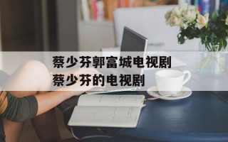 蔡少芬郭富城电视剧 蔡少芬的电视剧