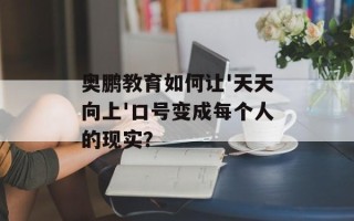 奥鹏教育如何让'天天向上'口号变成每个人的现实？