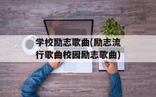 学校励志歌曲(励志流行歌曲校园励志歌曲)