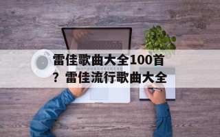 雷佳歌曲大全100首？雷佳流行歌曲大全