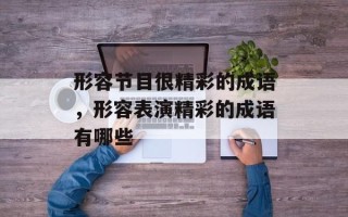 形容节目很精彩的成语，形容表演精彩的成语有哪些