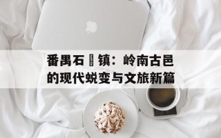 番禺石碁镇：岭南古邑的现代蜕变与文旅新篇