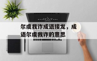 尔虞我诈成语接龙，成语尔虞我诈的意思