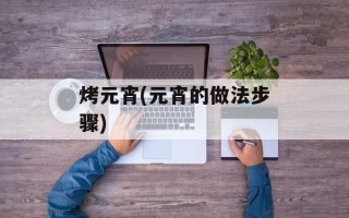 烤元宵(元宵的做法步骤)