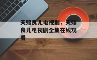 天赐良儿电视剧，天赐良儿电视剧全集在线观看