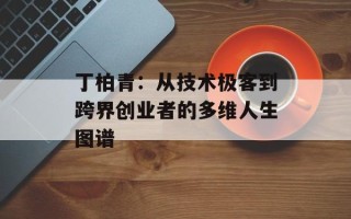 丁柏青：从技术极客到跨界创业者的多维人生图谱